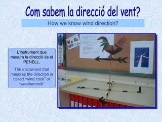 Com sabem la direcció del vent?How we know wind direction?L’instrument que mesura la direcció és el PENELL.The instrument that mesures the direction is called “wind cock” or “weathercock”
