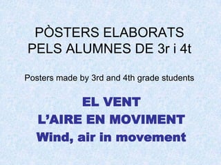 PÒSTERS ELABORATS PELS ALUMNES DE 3r i 4tPosters made by 3rd and 4th grade studentsEL VENT L’AIRE EN MOVIMENTWind, air in movement