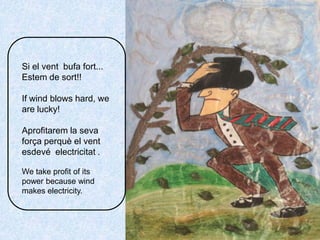 Si el vent  bufa fort...Estem de sort!!Ifwindblowshard, we are lucky!Aprofitarem la sevaforçaperquè el ventesdevéelectricitat.Wetakeprofit of itspowerbecausewindmakeselectricity.