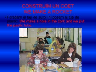 CONSTRUÏM UN COETWE MAKE A ROCKETForadem el tap de suro i hi posem el tub de plàstic. Wemake a hole in thecork and we put thepastictube.