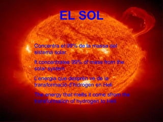 EL SOLConcentra el 99% de la massa del sistema solar.Itconcentrates 99% of massfromthe solar systemL’energia que desprèn ve de la transformació d’hidrogen en HeliThe energythatmeltsitcomesfromthetransformation of hydrogen to Heli