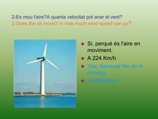 The two main components of the atmosphere are: nitrogen, with 78% of total and oxygen with 21%.2-Es mou l'aire?A quanta velocitat pot anar el vent?2-Does the air move? In how much wind speed can go?Si, perquè és l'aire en moviment.