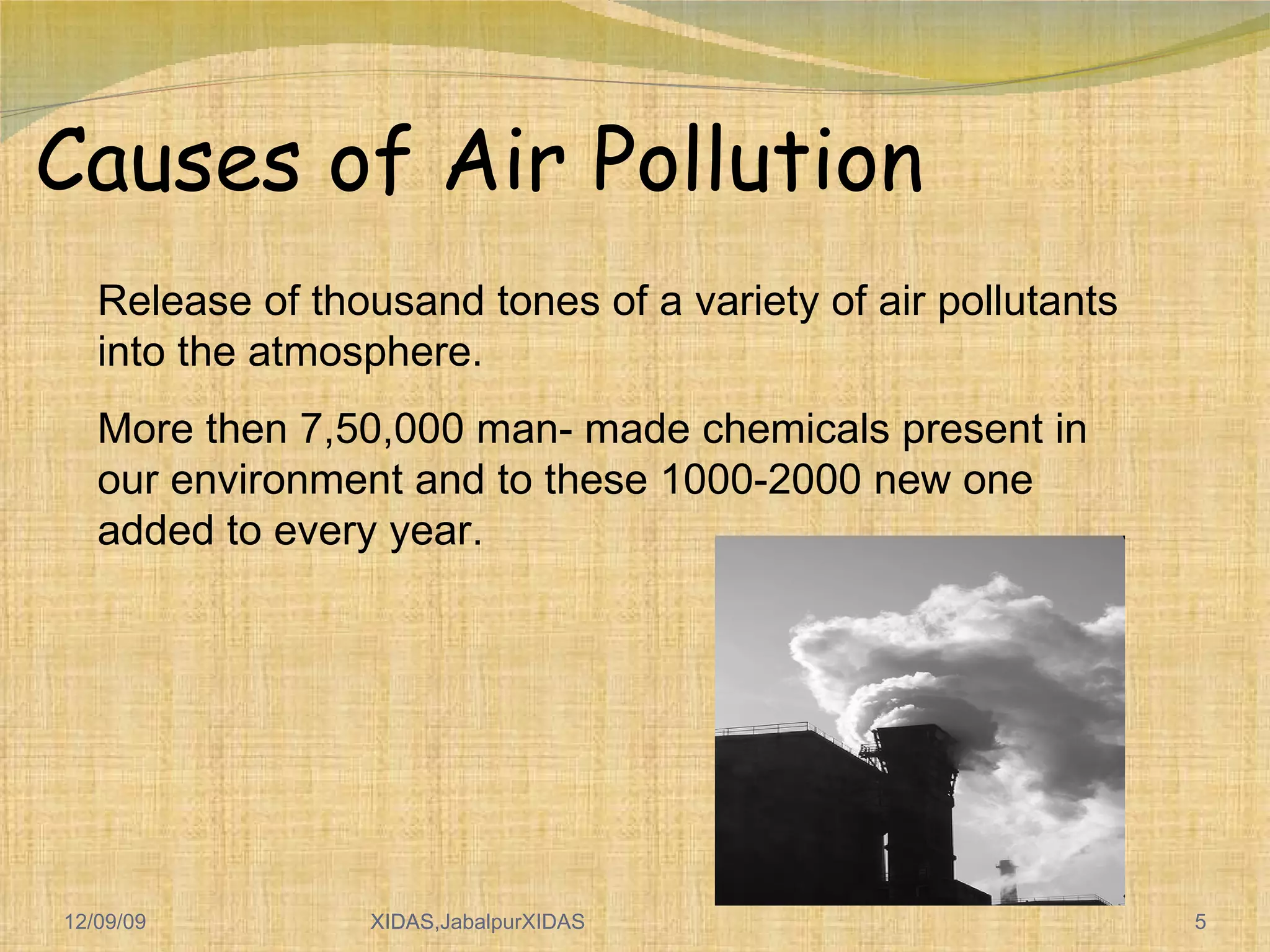 06/08/09 XIDAS Causes of Air Pollution Release of thousand tones of a variety of air pollutants into the atmosphere. More then 7,50,000 man- made chemicals present in our environment and to these 1000-2000 new one added to every year. 