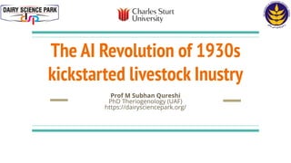 The AI Revolution of 1930s
kickstarted livestock Inustry
Prof M Subhan Qureshi
PhD Theriogenology (UAF)
https://dairysciencepark.org/
 