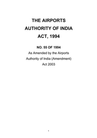 1
THE AIRPORTS
AUTHORITY OF INDIA
ACT, 1994
NO. 55 OF 1994
As Amended by the Airports
Authority of India (Amendment)
Act 2003
 