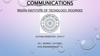 COMMUNICATIONS
INDIAN INSTITUTE OF TECNOLOGY, ROORKEE
AUTUMN SEMESTER:- 2016-17
BY:- ADARSH (14113004)
CIVIL ENGINEERING(3rd yr)
 