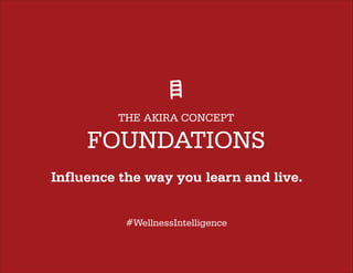 THE AKIRA CONCEPT
FOUNDATIONS
#WellnessIntelligence
Influence the way you learn and live.
 