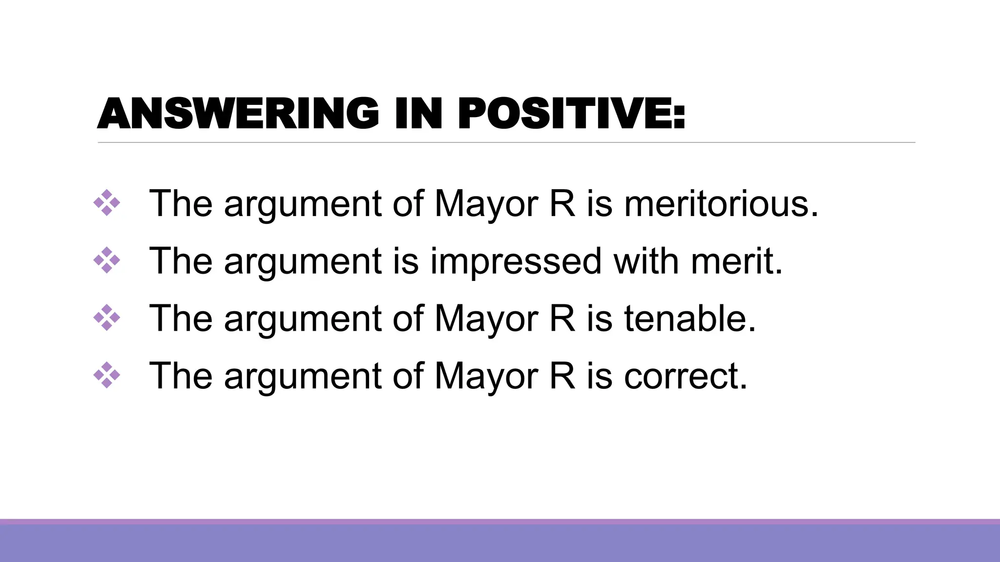 ANSWERING IN POSITIVE:
❖ The argument of Mayor R is meritorious.
❖ The argument is impressed with merit.
❖ The argument of Mayor R is tenable.
❖ The argument of Mayor R is correct.
 