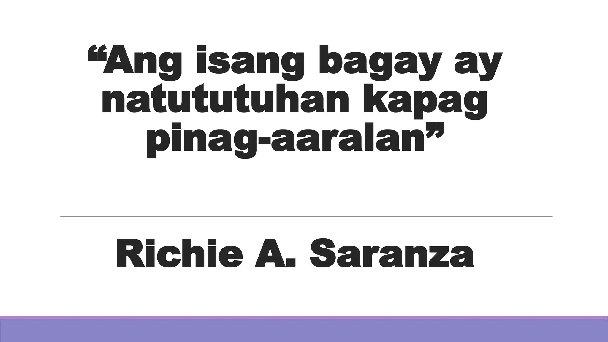 “Ang isang bagay ay
natututuhan kapag
pinag-aaralan”
Richie A. Saranza
 