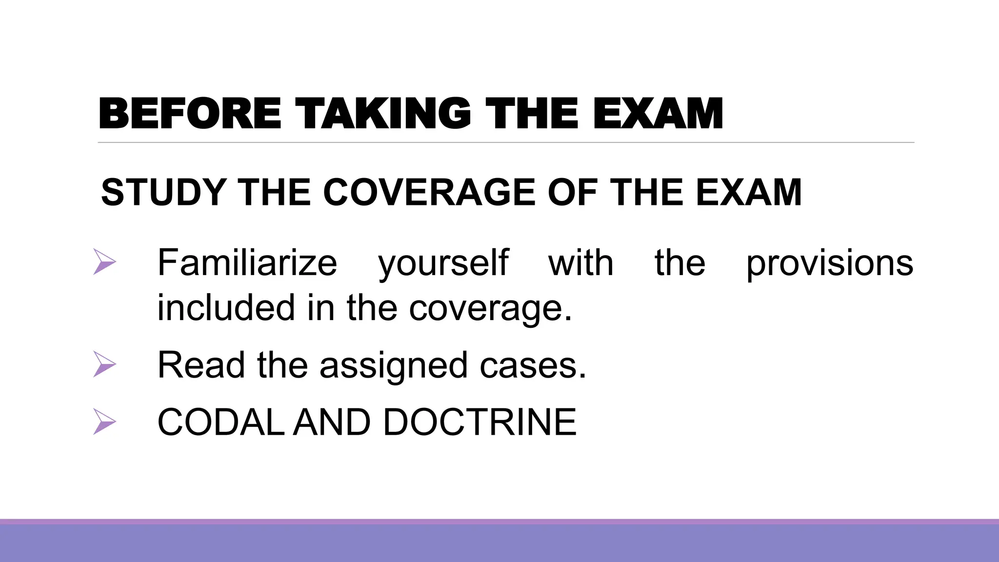 BEFORE TAKING THE EXAM
STUDY THE COVERAGE OF THE EXAM
➢ Familiarize yourself with the provisions
included in the coverage.
➢ Read the assigned cases.
➢ CODAL AND DOCTRINE
 
