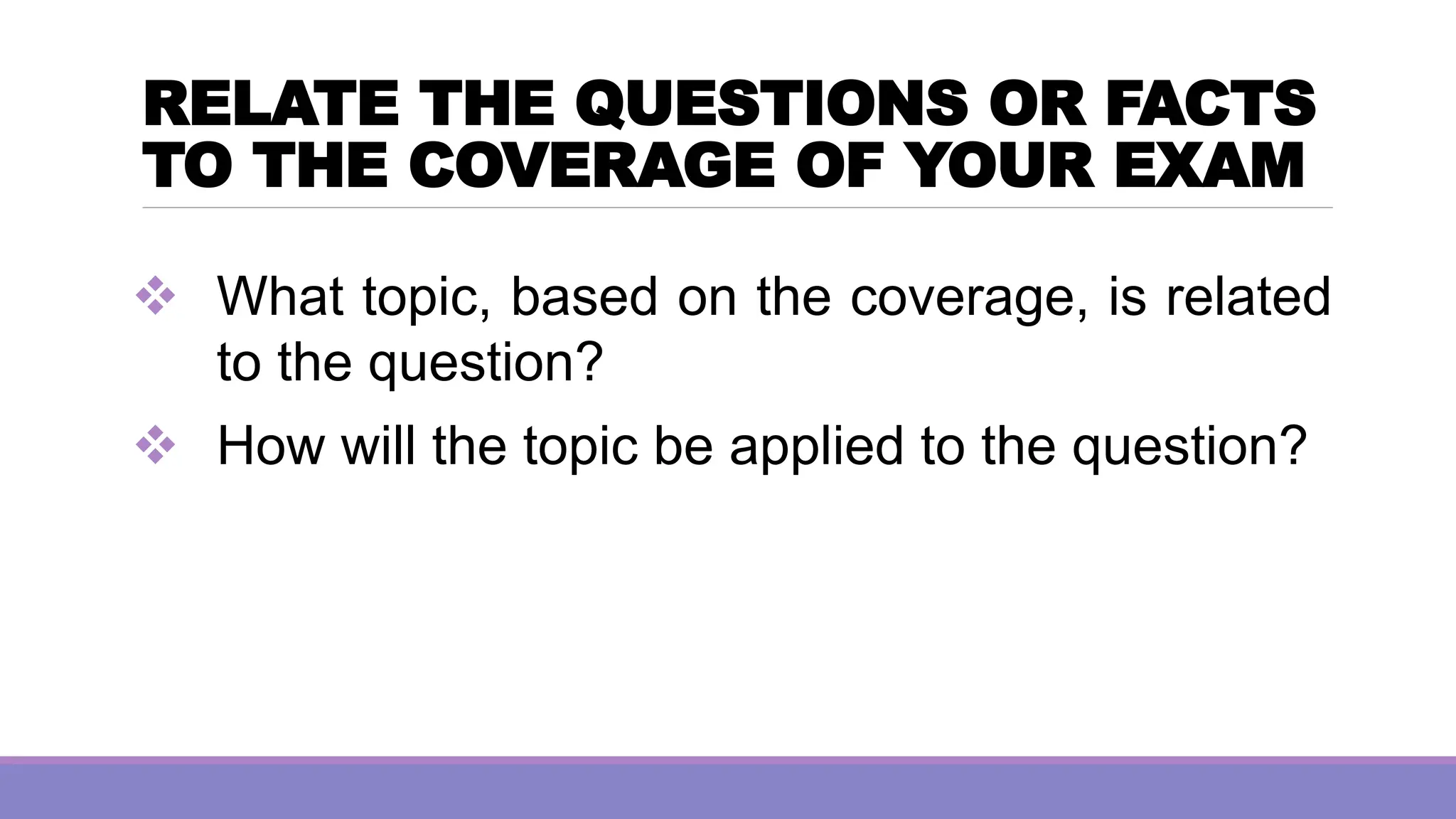 RELATE THE QUESTIONS OR FACTS
TO THE COVERAGE OF YOUR EXAM
❖ What topic, based on the coverage, is related
to the question?
❖ How will the topic be applied to the question?
 