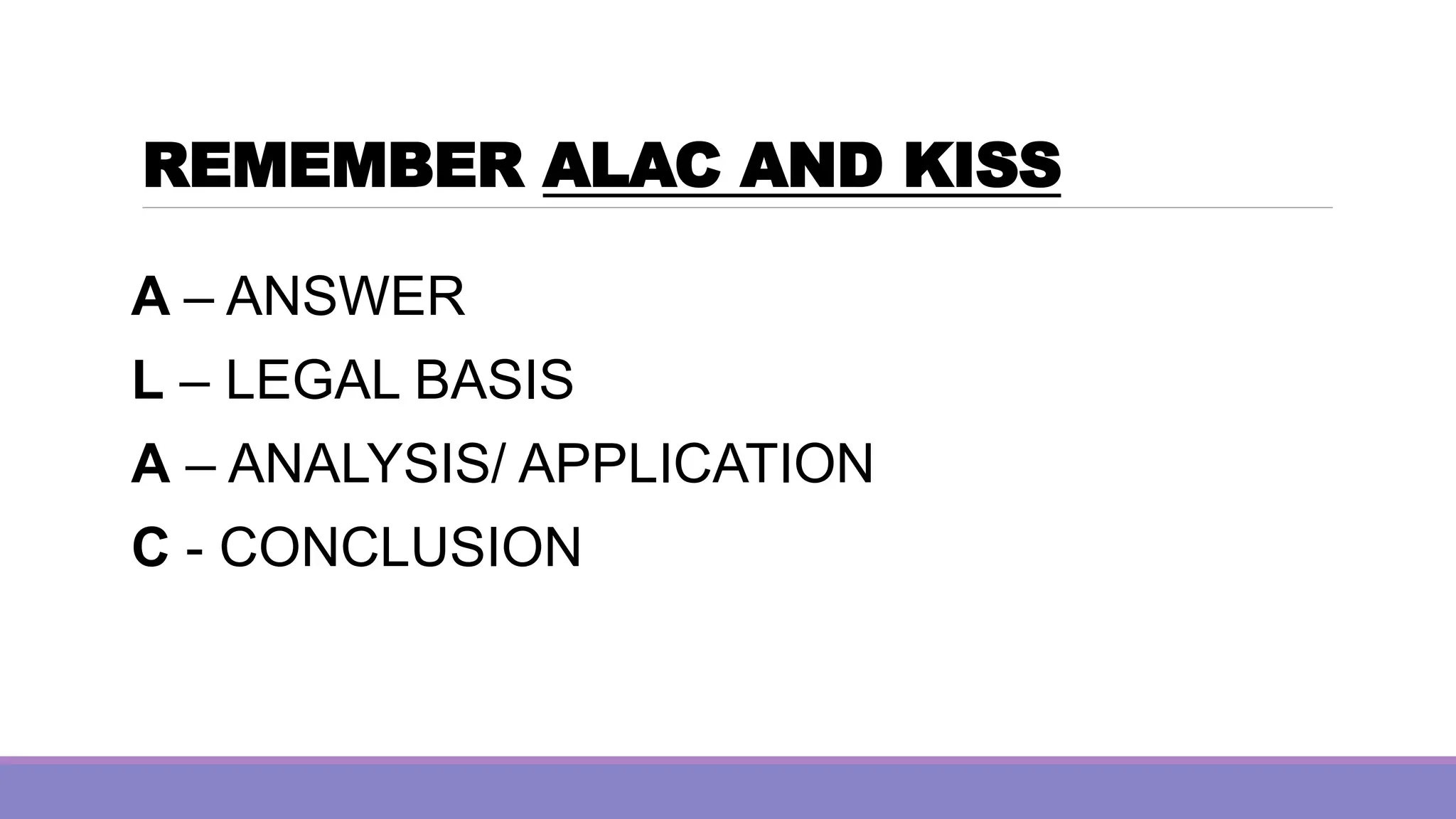 REMEMBER ALAC AND KISS
A – ANSWER
L – LEGAL BASIS
A – ANALYSIS/ APPLICATION
C - CONCLUSION
 