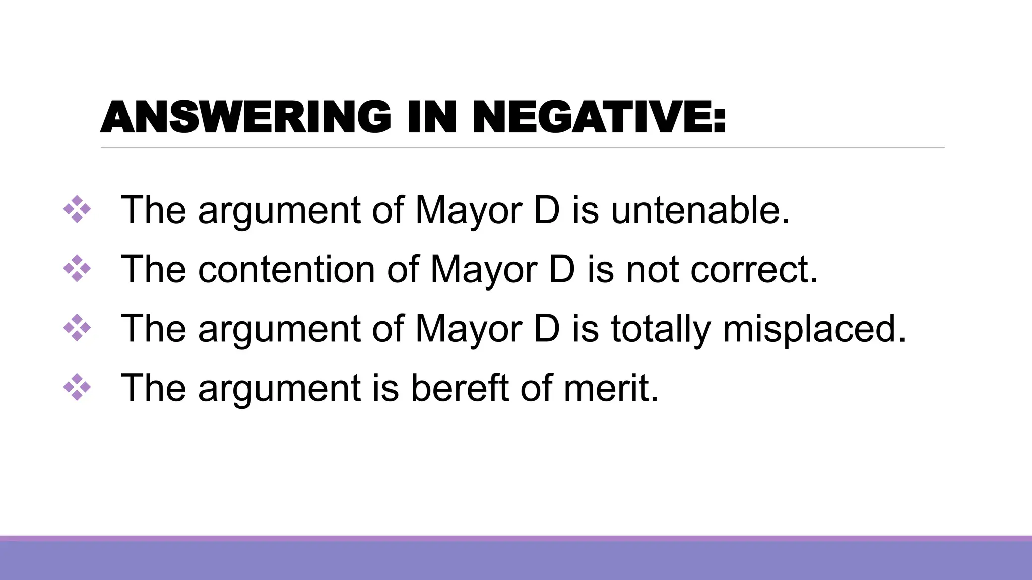 ANSWERING IN NEGATIVE:
❖ The argument of Mayor D is untenable.
❖ The contention of Mayor D is not correct.
❖ The argument of Mayor D is totally misplaced.
❖ The argument is bereft of merit.
 