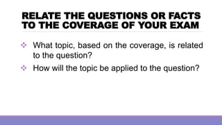 RELATE THE QUESTIONS OR FACTS
TO THE COVERAGE OF YOUR EXAM
❖ What topic, based on the coverage, is related
to the question?
❖ How will the topic be applied to the question?
 