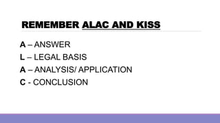 REMEMBER ALAC AND KISS
A – ANSWER
L – LEGAL BASIS
A – ANALYSIS/ APPLICATION
C - CONCLUSION
 