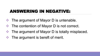 ANSWERING IN NEGATIVE:
❖ The argument of Mayor D is untenable.
❖ The contention of Mayor D is not correct.
❖ The argument of Mayor D is totally misplaced.
❖ The argument is bereft of merit.
 