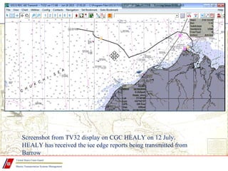 Marine Transportation Systems Management
United States Coast Guard
Screenshot from TV32 display on CGC HEALY on 12 July.
HEALY has received the ice edge reports being transmitted from
Barrow
 