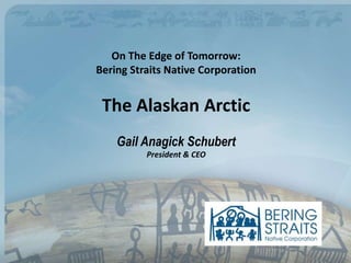On The Edge of Tomorrow:
Bering Straits Native Corporation
The Alaskan Arctic
Gail Anagick Schubert
President & CEO
 