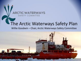 The Arctic Waterways Safety Plan
Willie Goodwin – Chair, Arctic Waterways Safety Committee
Martin Robards
 