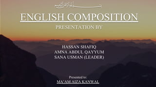 PRESENTATION BY
ENGLISH COMPOSITION
Presented to:
MA’AM AIZA KANWAL
HASSAN SHAFIQ
AMNA ABDUL QAYYUM
SANA USMAN (LEADER)
 