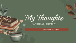 My Thoughts
on THE ALCHEMIST
PERSONAL LEGEND
 