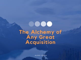The Alchemy of
Any Great
Acquisition
A L E X E I O R L O V
 