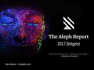 The Aleph Report
2017 Zeitgeist
Alex Barrera - thealeph.com
“The future depends on what you do today.” 
― Mahatma Gandhi
 