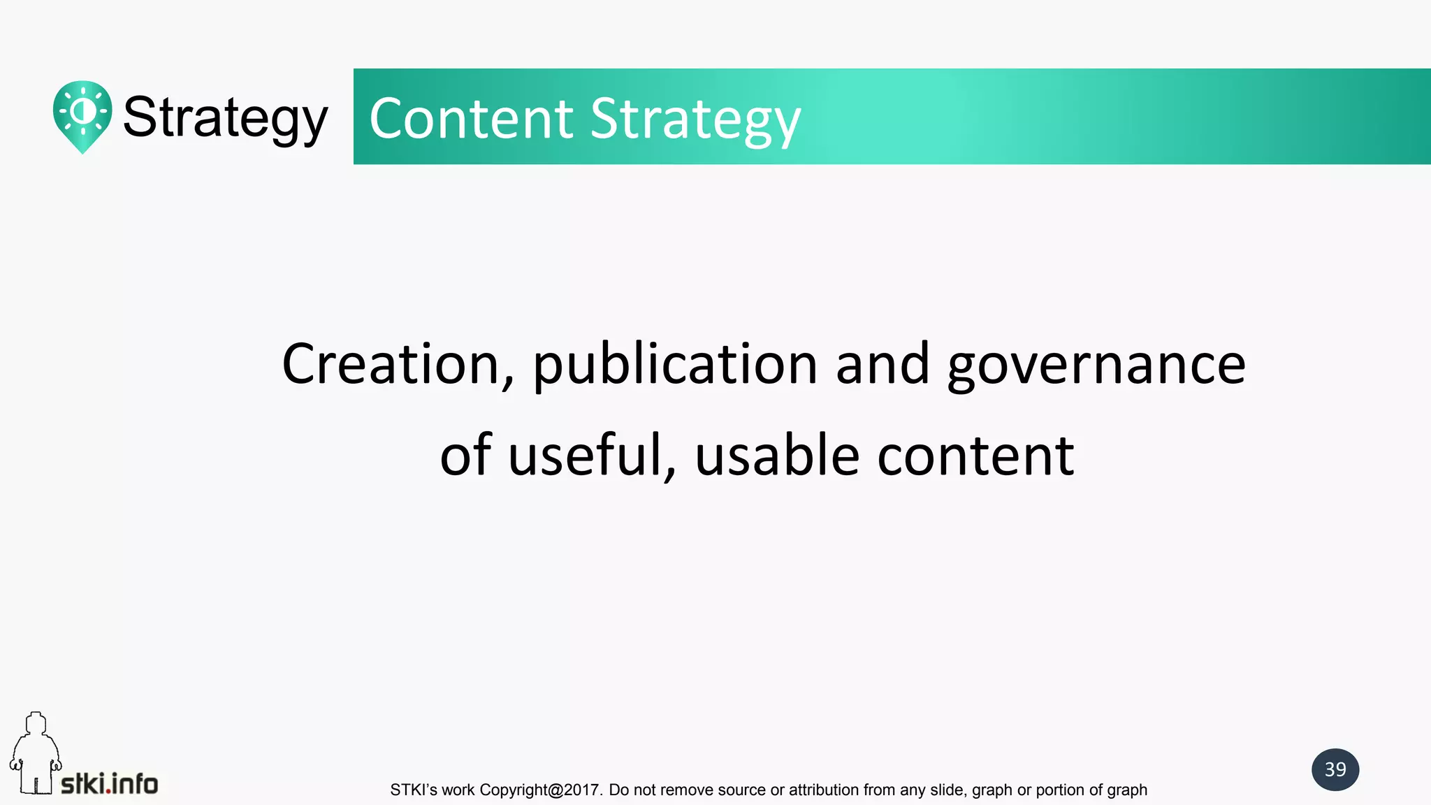 STKI’s work Copyright@2017. Do not remove source or attribution from any slide, graph or portion of graph
39
Content Strategy
Creation, publication and governance
of useful, usable content
Strategy
 