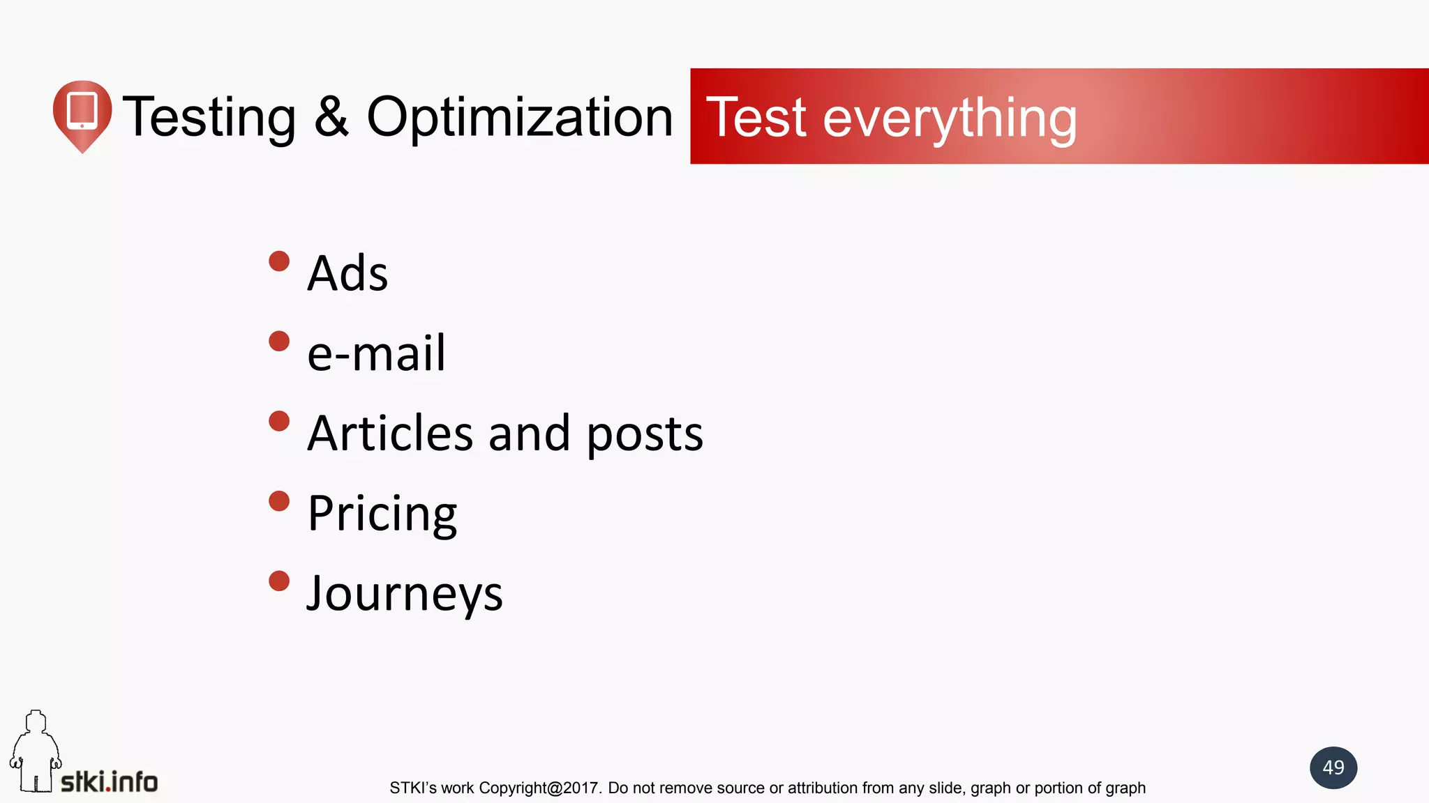 STKI’s work Copyright@2017. Do not remove source or attribution from any slide, graph or portion of graph
49
Testing & Optimization Test everything
• Ads
• e-mail
• Articles and posts
• Pricing
• Journeys
 