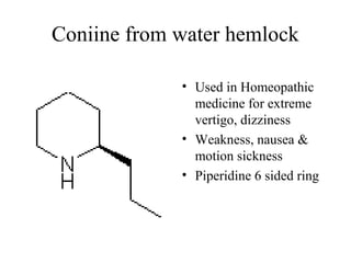 Coniine from water hemlock
• Used in Homeopathic
medicine for extreme
vertigo, dizziness
• Weakness, nausea &
motion sickness
• Piperidine 6 sided ring

 