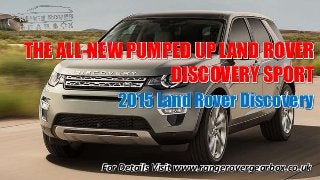 For Details Visit www.rangerovergearbox.co.uk
www.rangerovergearbox.co.uk
THE ALL-NEW PUMPED UP LAND ROVER
DISCOVERY SPORT
2015 Land Rover Discovery
 
