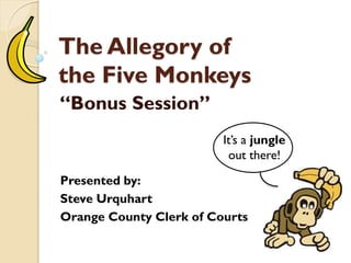 The Allegory of
the Five Monkeys
“Bonus Session”
Presented by:
Steve Urquhart
Orange County Clerk of Courts
It’s a jungle
out there!
 