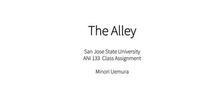 The Alley
San Jose State University
ANI 133 Class Assignment
Minori Uemura
 