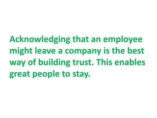 Acknowledging that an employee
might leave a company is the best
way of building trust. This enables
great people to stay.