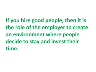 If you hire good people, then it is
the role of the employer to create
an environment where people
decide to stay and invest their
time.