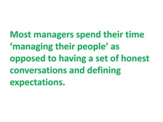 Most managers spend their time
‘managing their people’ as
opposed to having a set of honest
conversations and defining
expectations.