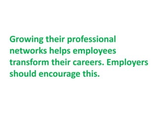 Growing their professional
networks helps employees
transform their careers. Employers
should encourage this.