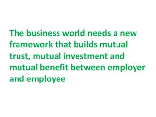 The business world needs a new
framework that builds mutual
trust, mutual investment and
mutual benefit between employer
and employee