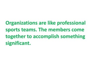 Organizations are like professional
sports teams. The members come
together to accomplish something
significant.
