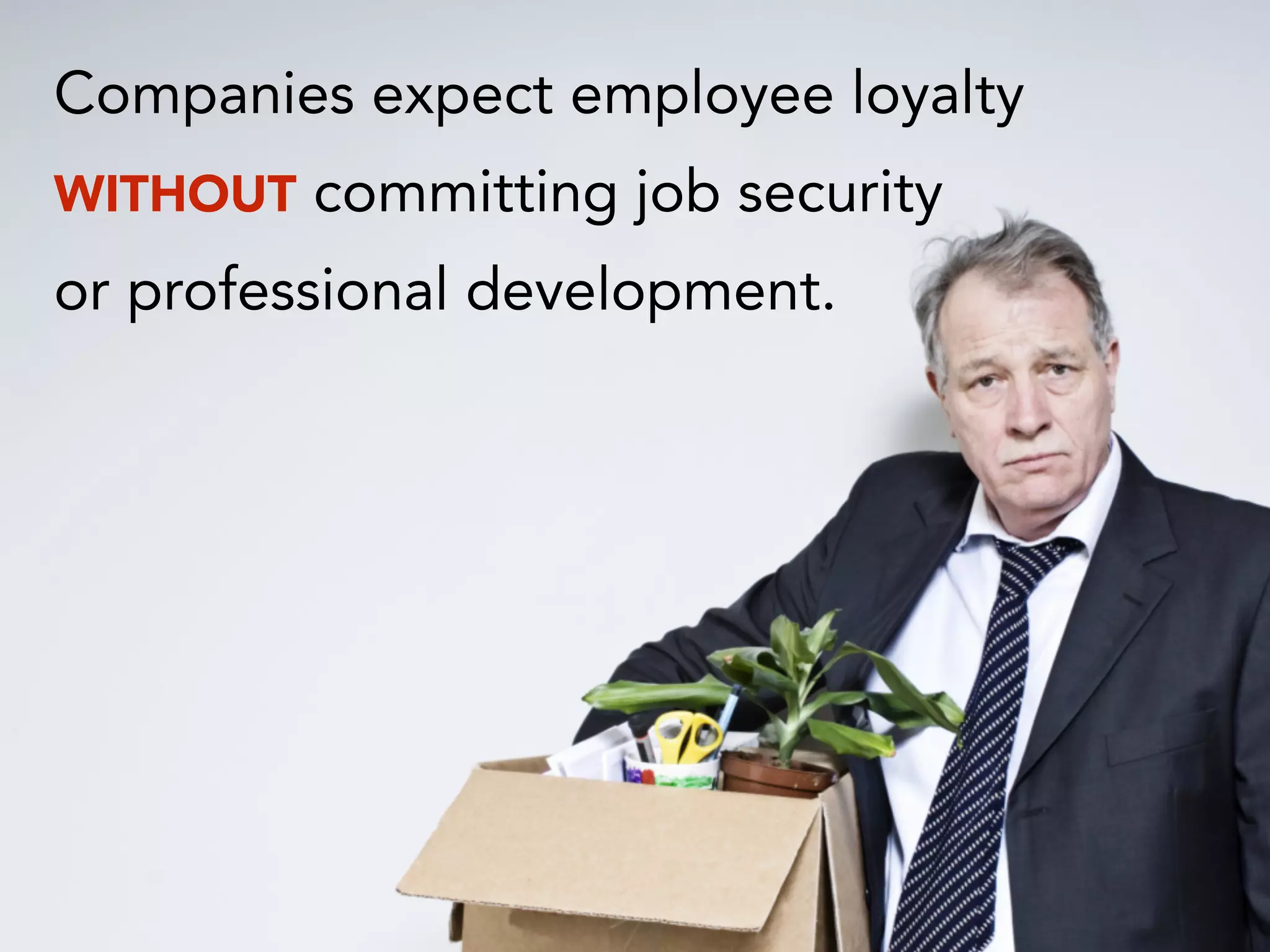 Companies expect employee loyalty
WITHOUT committing job security
or professional development.
 