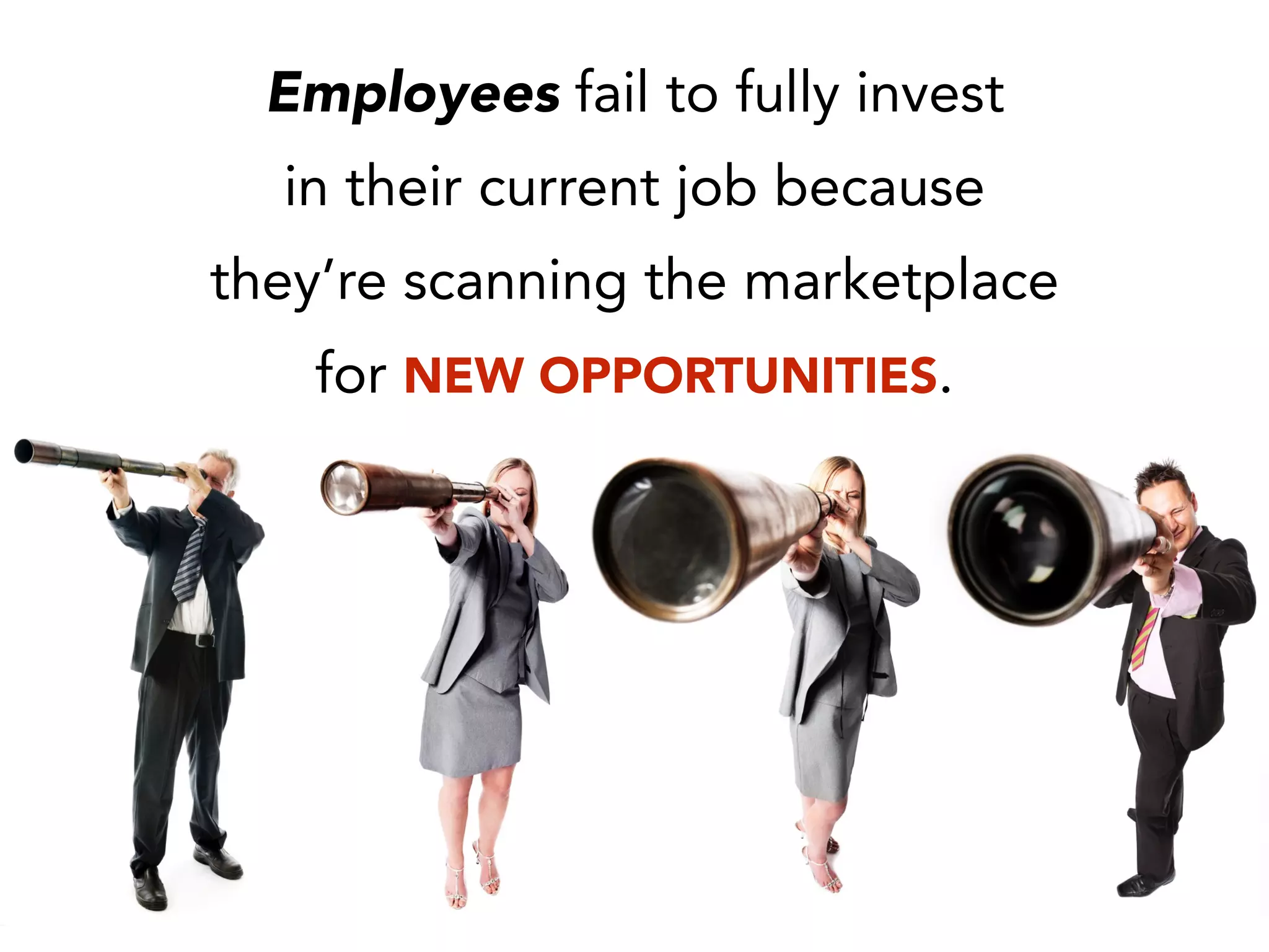 Employees fail to fully invest
in their current job because
they’re scanning the marketplace
for NEW OPPORTUNITIES.
 