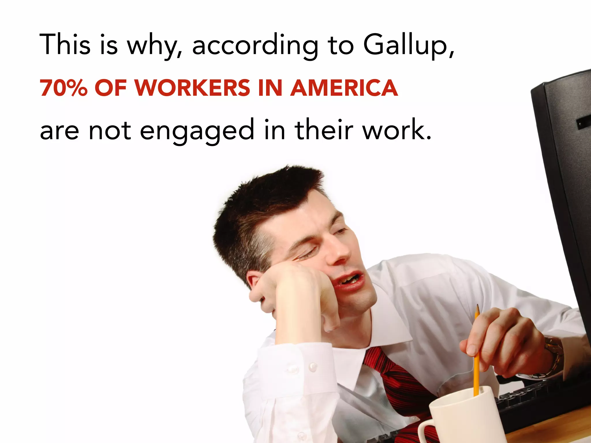This is why, according to Gallup,
70% OF WORKERS IN AMERICA
are not engaged in their work.
 