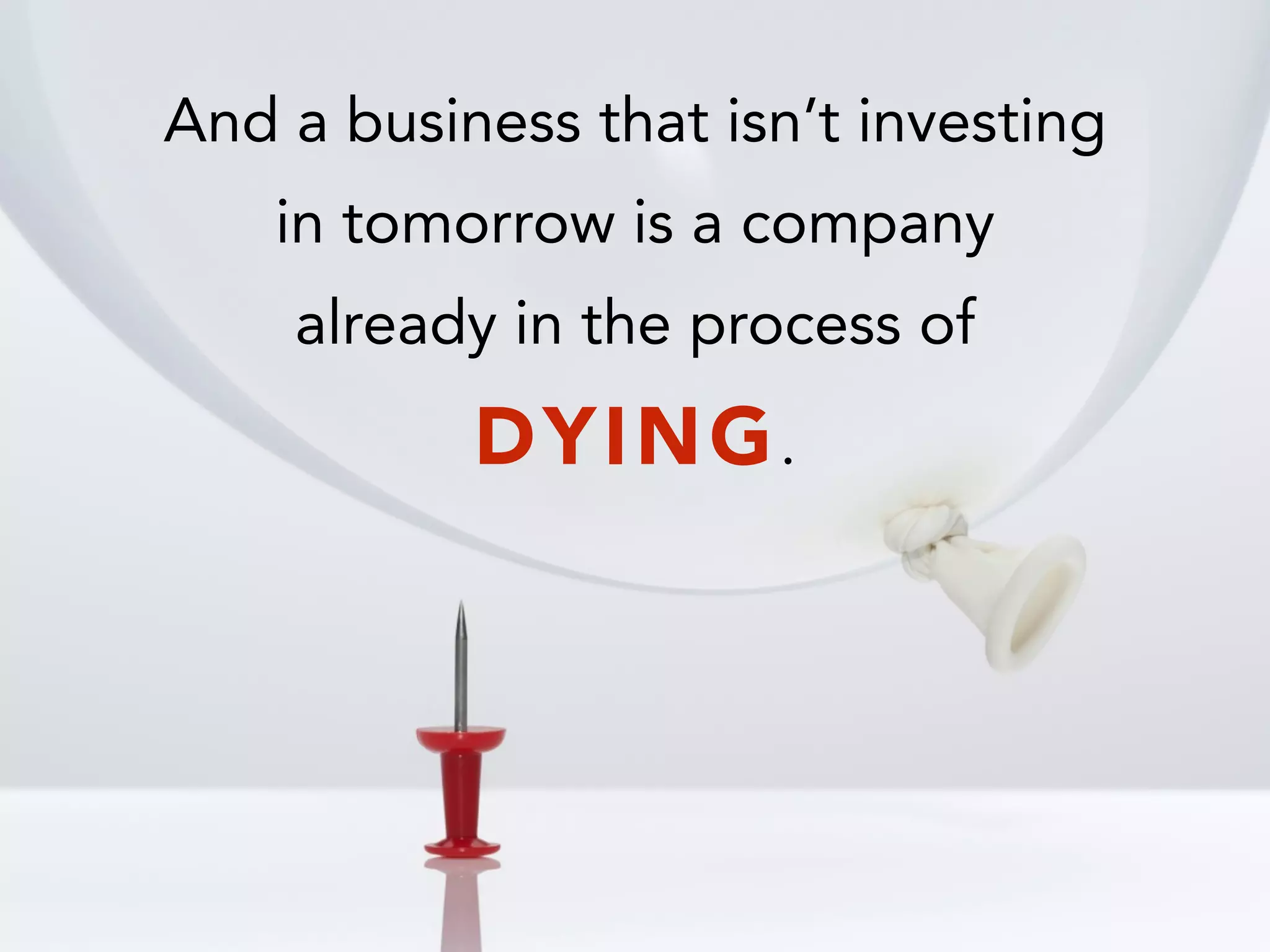 And a business that isn’t investing
in tomorrow is a company
already in the process of
DYING.
 