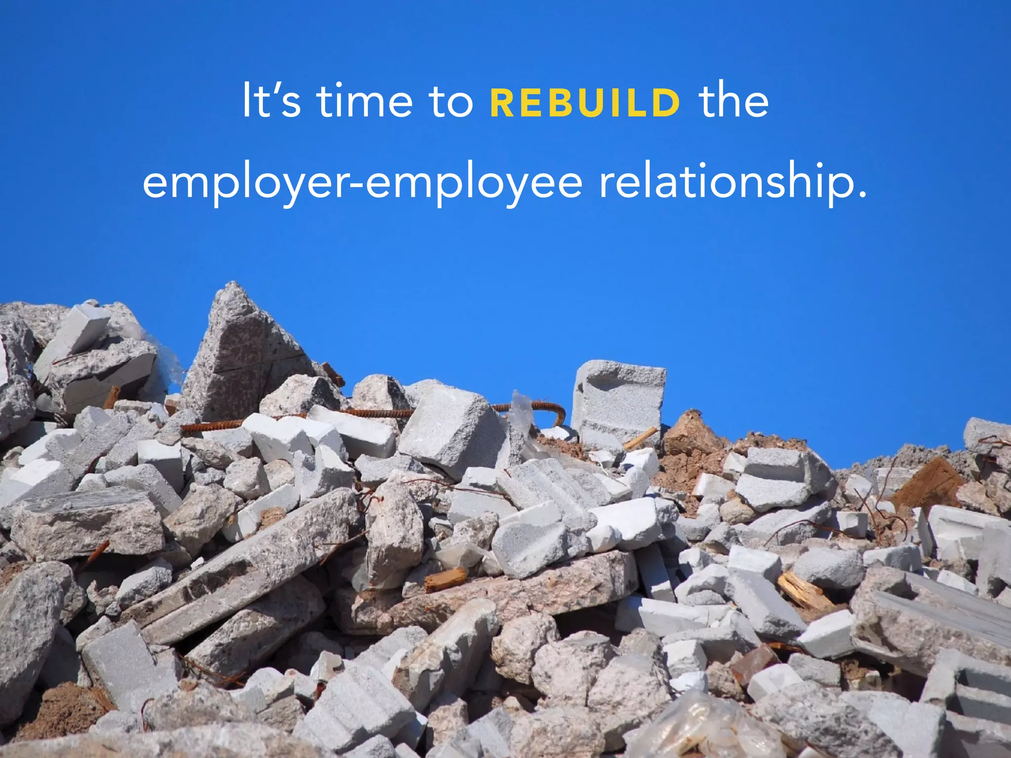 It’s time to REBUILD the
employer-employee relationship.
 