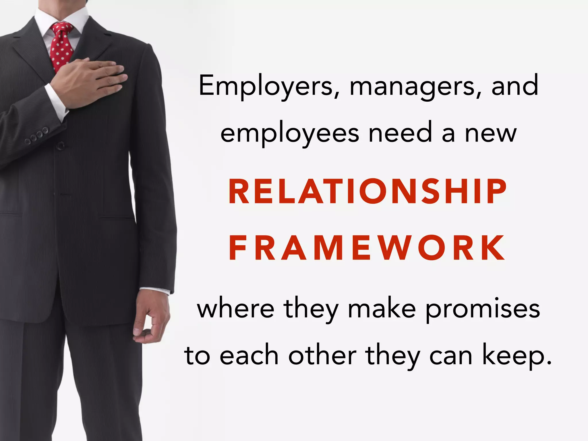Employers, managers, and
employees need a new
!
!
where they make promises
to each other they can keep.
RELATIONSHIP
F R A M E W O R K
 