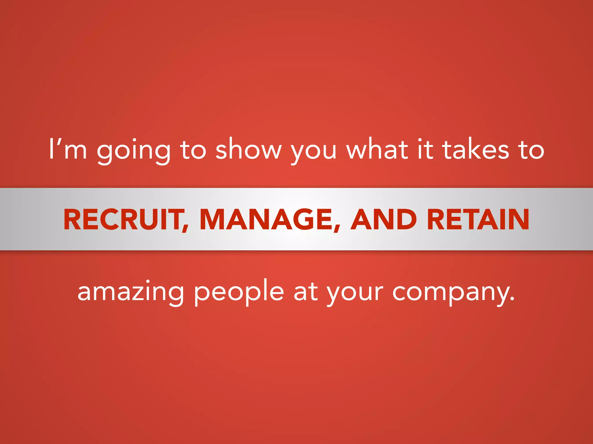 I’m going to show you what it takes to
RECRUIT, MANAGE, AND RETAIN
amazing people at your company.
 