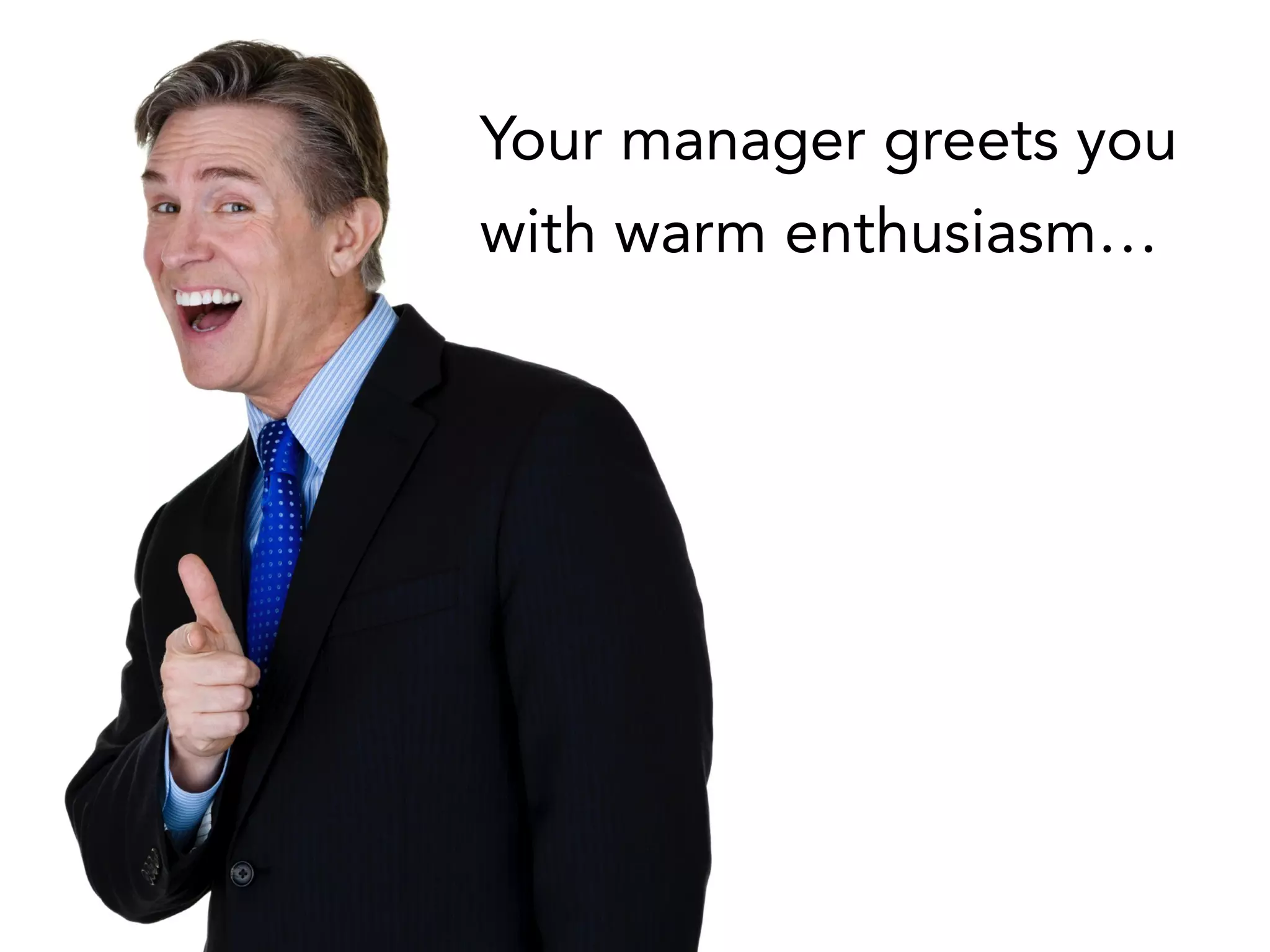 Your manager greets you
with warm enthusiasm…
 