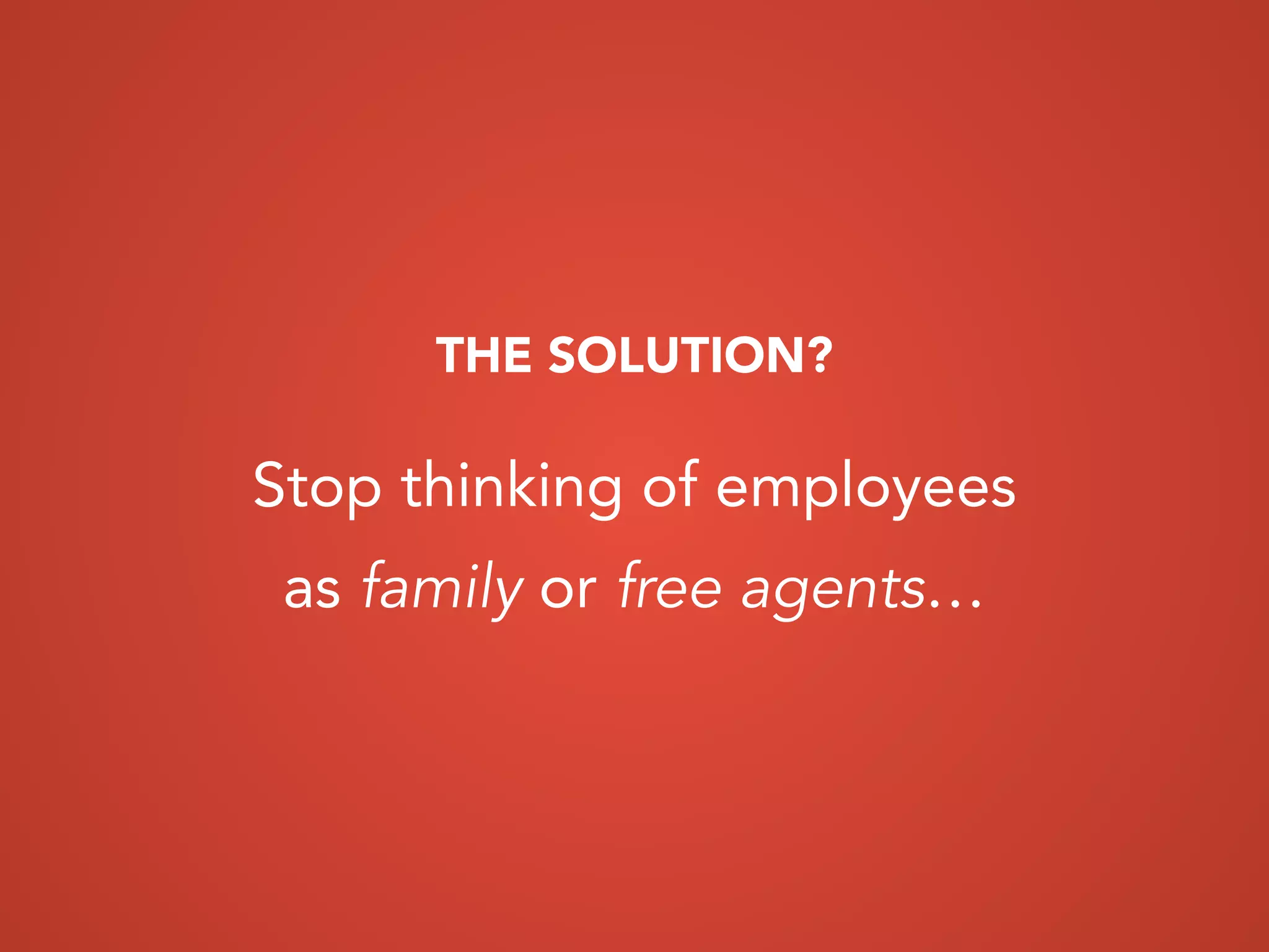 Stop thinking of employees
as family or free agents…
THE SOLUTION?
 