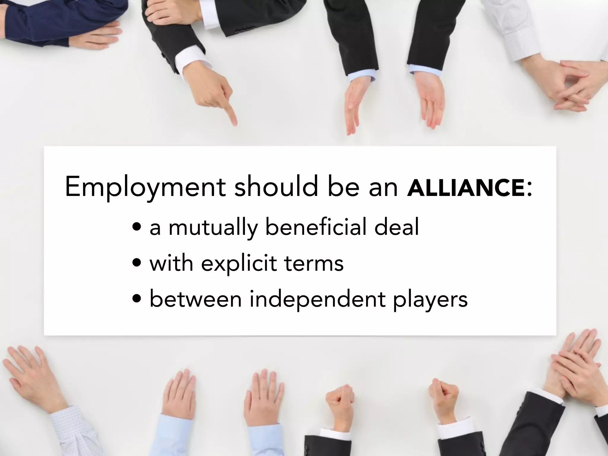 Employment should be an ALLIANCE:
• a mutually beneficial deal
• with explicit terms
• between independent players
 