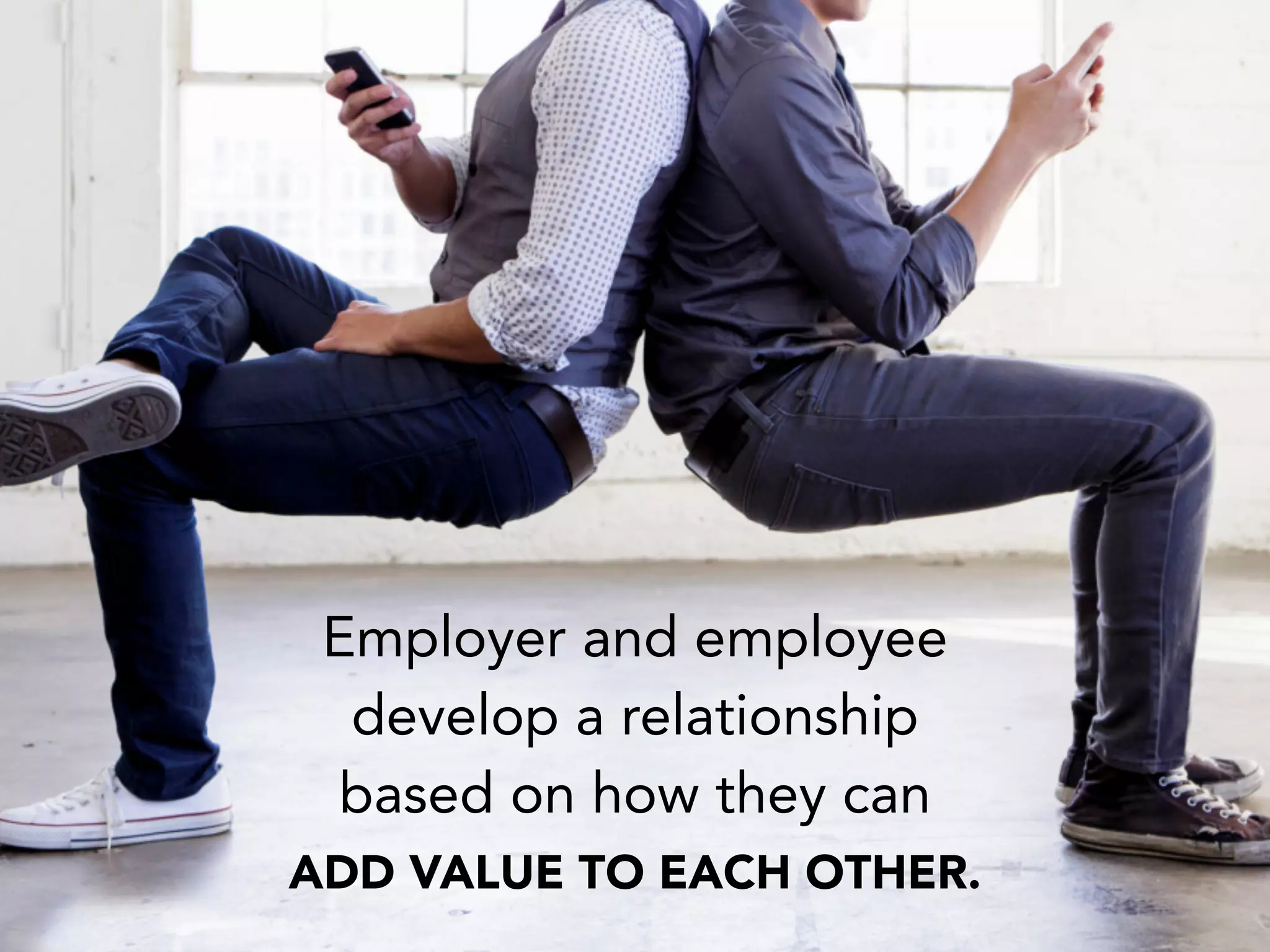 Employer and employee
develop a relationship
based on how they can
ADD VALUE TO EACH OTHER.
 